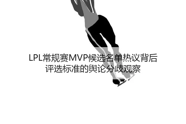 LPL常规赛MVP候选名单热议背后 评选标准的舆论分歧观察